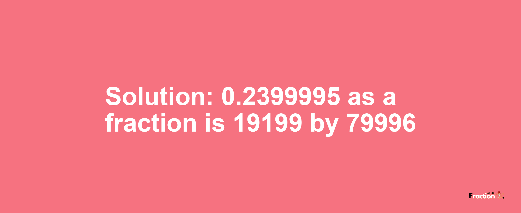 Solution:0.2399995 as a fraction is 19199/79996
